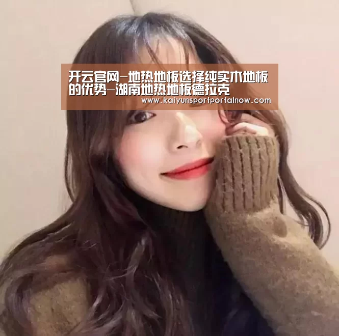开云官网-地热地板选择纯实木地板的优势-湖南地热地板德拉克(图1) 开云官网-地热地板选择纯实木地板的优势-湖南地热地板德拉克(图1)